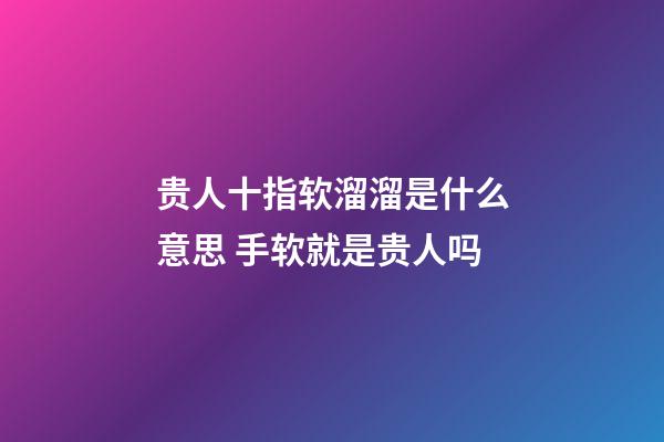 贵人十指软溜溜是什么意思 手软就是贵人吗